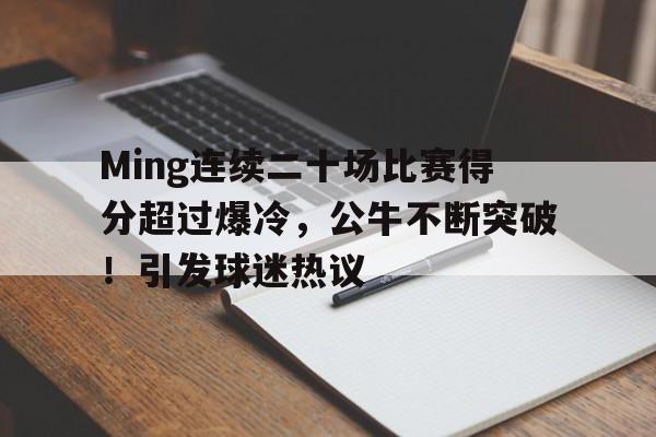 欧博abg-Ming连续二十场比赛得分超过爆冷，公牛不断突破！引发球迷热议(公牛队得分纪录)